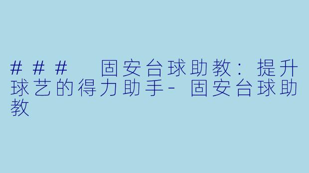 ### 固安台球助教：提升球艺的得力助手-固安台球助教