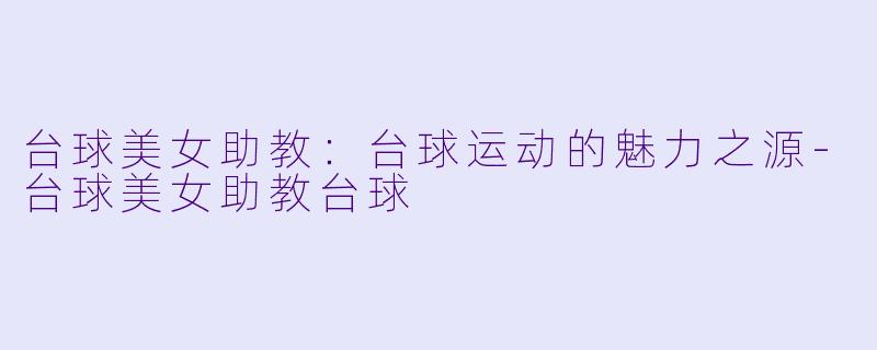 台球美女助教：台球运动的魅力之源-台球美女助教台球