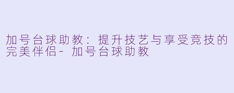 加号台球助教：提升技艺与享受竞技的完美伴侣-加号台球助教