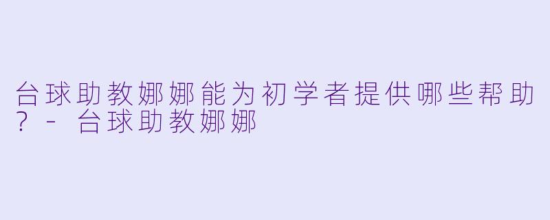 台球助教娜娜能为初学者提供哪些帮助?