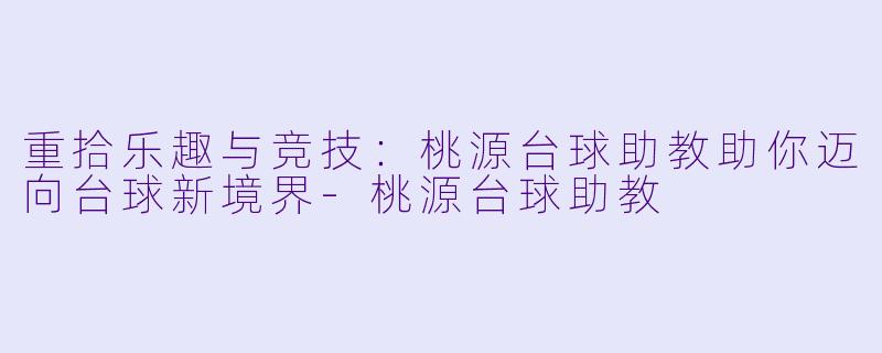 重拾乐趣与竞技：桃源台球助教助你迈向台球新境界-桃源台球助教