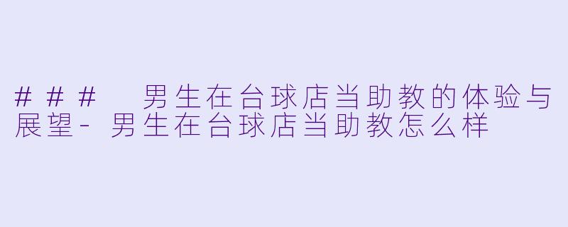 ### 男生在台球店当助教的体验与展望-男生在台球店当助教怎么样