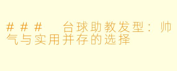 ### 台球助教发型：帅气与实用并存的选择