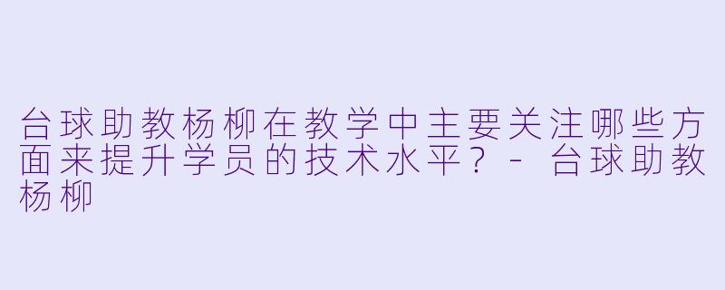 台球助教杨柳在教学中主要关注哪些方面来提升学员的技术水平?