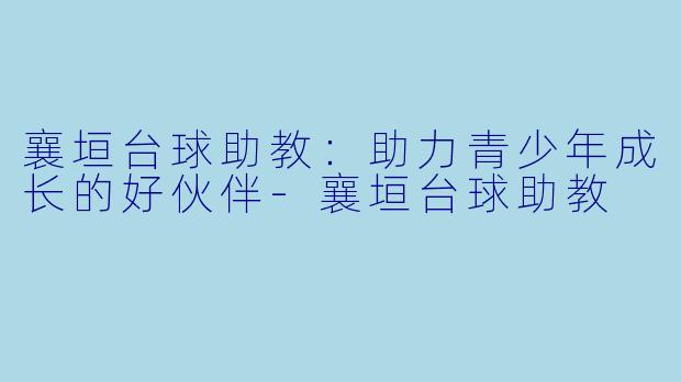 襄垣台球助教：助力青少年成长的好伙伴-襄垣台球助教