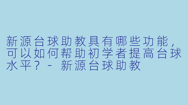 新源台球助教具有哪些功能,可以如何帮助初学者提高台球水平?