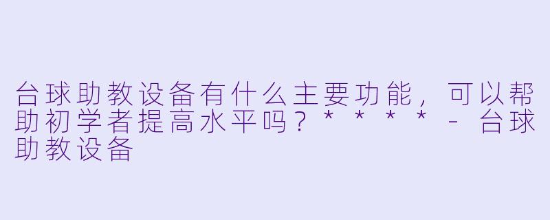 台球助教设备有什么主要功能,可以帮助初学者提高水平吗?****