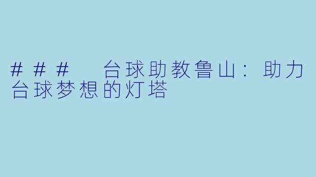 ### 台球助教鲁山：助力台球梦想的灯塔