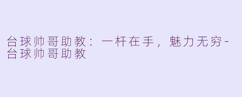 台球帅哥助教：一杆在手，魅力无穷-台球帅哥助教