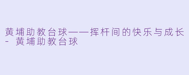 黄埔助教台球——挥杆间的快乐与成长-黄埔助教台球