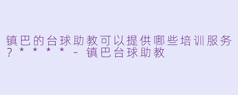 镇巴的台球助教可以提供哪些培训服务？****