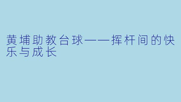 黄埔助教台球——挥杆间的快乐与成长