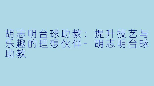 胡志明台球助教：提升技艺与乐趣的理想伙伴-胡志明台球助教