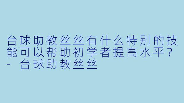 台球助教丝丝有什么特别的技能可以帮助初学者提高水平?