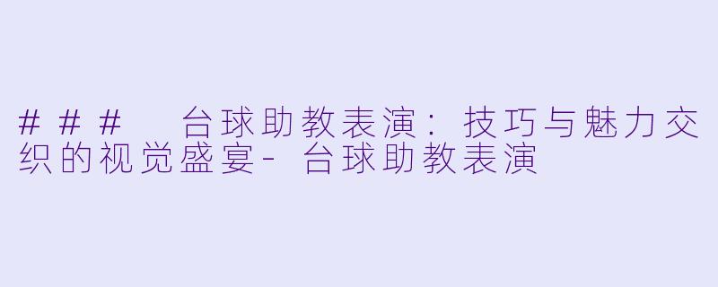 ### 台球助教表演:技巧与魅力交织的视觉盛宴