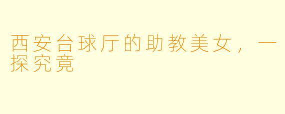 西安台球厅的助教美女，一探究竟