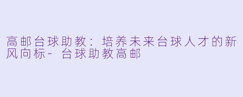 高邮台球助教:培养未来台球人才的新风向标