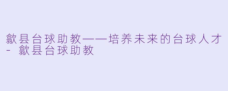 歙县台球助教——培养未来的台球人才-歙县台球助教