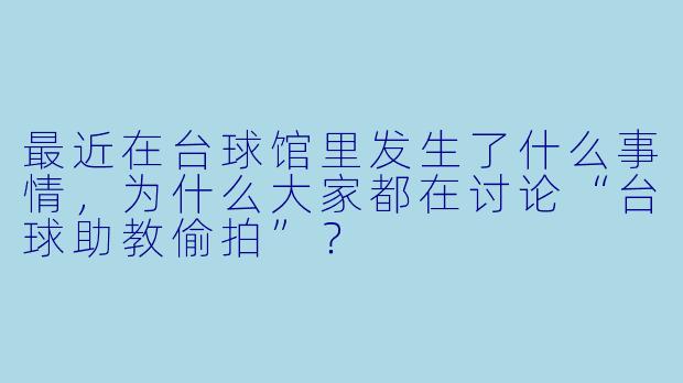 最近在台球馆里发生了什么事情,为什么大家都在讨论“台球助教偷拍”?