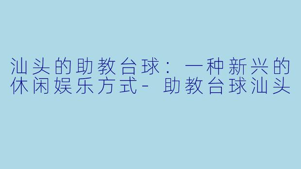 汕头的助教台球：一种新兴的休闲娱乐方式-助教台球汕头