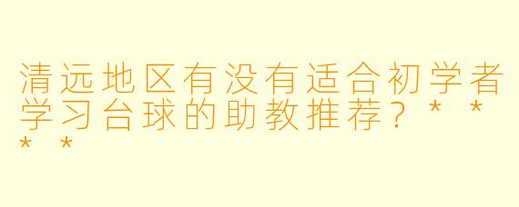 清远地区有没有适合初学者学习台球的助教推荐?****