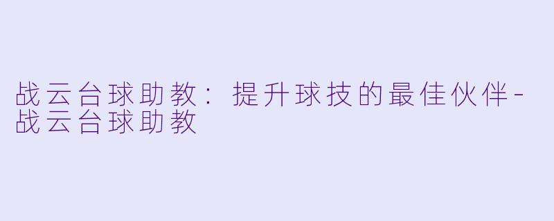 战云台球助教：提升球技的最佳伙伴-战云台球助教