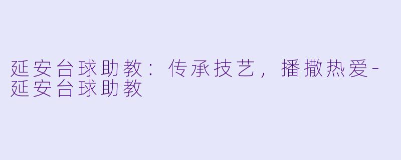延安台球助教:传承技艺,播撒热爱