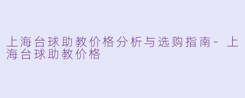 上海台球助教价格分析与选购指南-上海台球助教价格