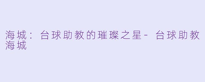 海城：台球助教的璀璨之星-台球助教海城