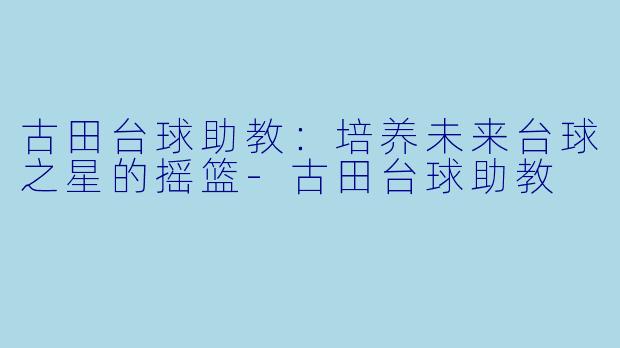 古田台球助教：培养未来台球之星的摇篮-古田台球助教