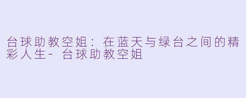 台球助教空姐：在蓝天与绿台之间的精彩人生-台球助教空姐