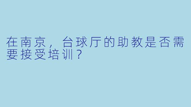 在南京，台球厅的助教是否需要接受培训？