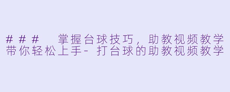 ### 掌握台球技巧，助教视频教学带你轻松上手-打台球的助教视频教学