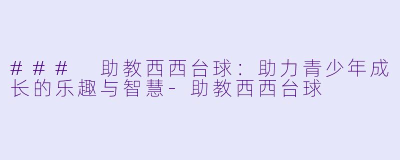 ### 助教西西台球：助力青少年成长的乐趣与智慧-助教西西台球