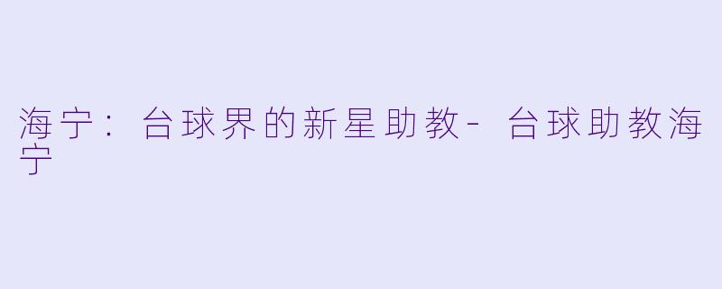 海宁：台球界的新星助教-台球助教海宁