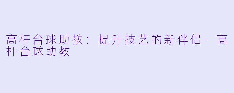 高杆台球助教：提升技艺的新伴侣-高杆台球助教