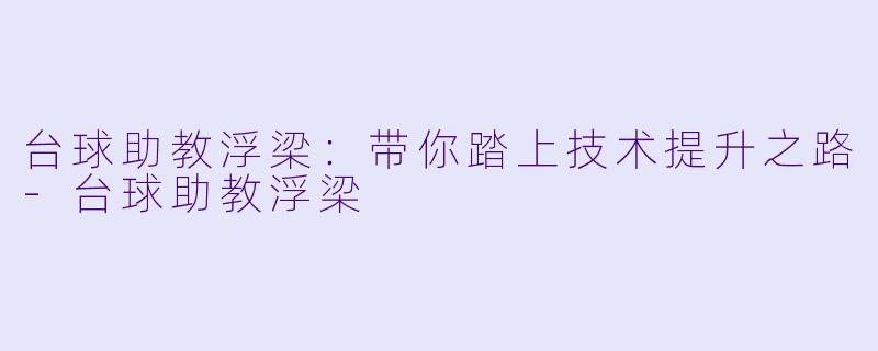 台球助教浮梁：带你踏上技术提升之路-台球助教浮梁