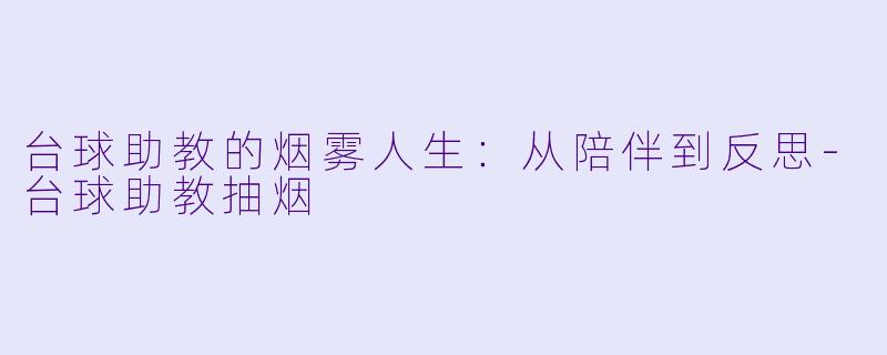 台球助教的烟雾人生：从陪伴到反思-台球助教抽烟