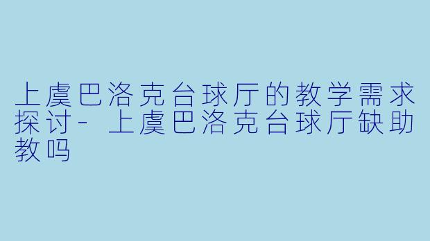 上虞巴洛克台球厅的教学需求探讨-上虞巴洛克台球厅缺助教吗