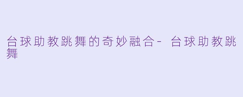 台球助教跳舞的奇妙融合-台球助教跳舞