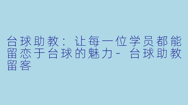 台球助教：让每一位学员都能留恋于台球的魅力-台球助教留客