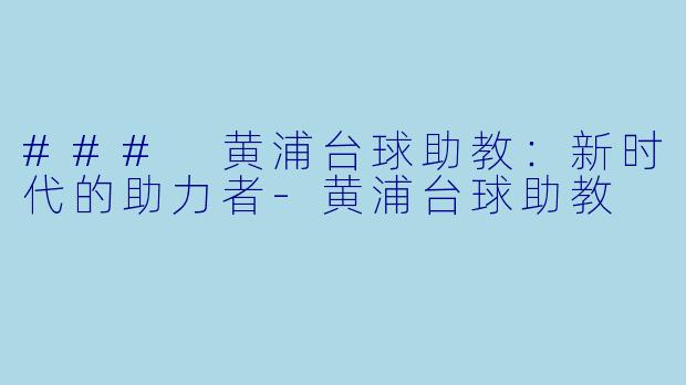### 黄浦台球助教：新时代的助力者-黄浦台球助教