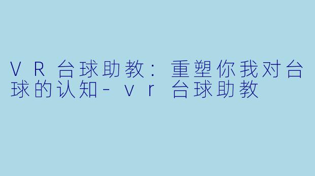 VR台球助教：重塑你我对台球的认知-vr台球助教