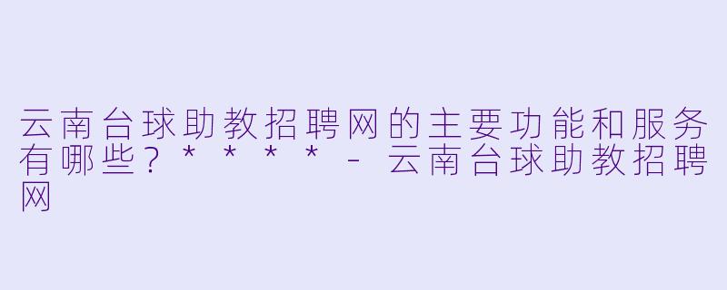 云南台球助教招聘网的主要功能和服务有哪些?****