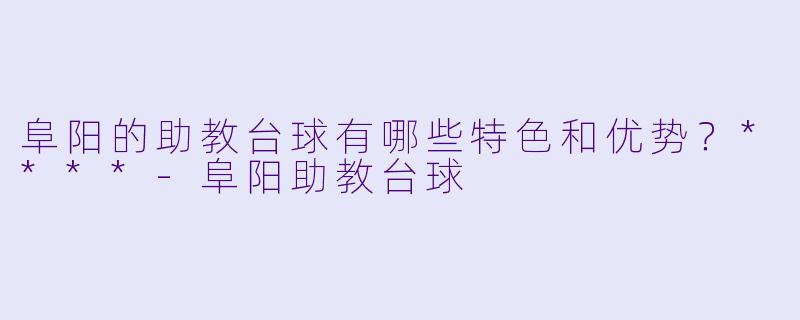 阜阳的助教台球有哪些特色和优势?****