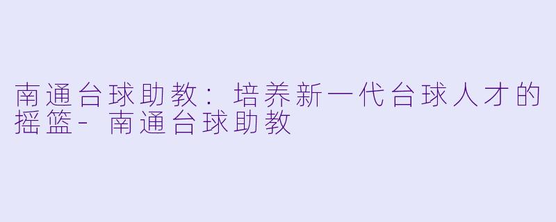 南通台球助教：培养新一代台球人才的摇篮-南通台球助教
