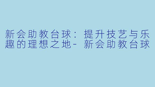 新会助教台球：提升技艺与乐趣的理想之地-新会助教台球