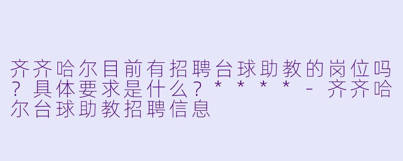 齐齐哈尔目前有招聘台球助教的岗位吗?具体要求是什么?****
