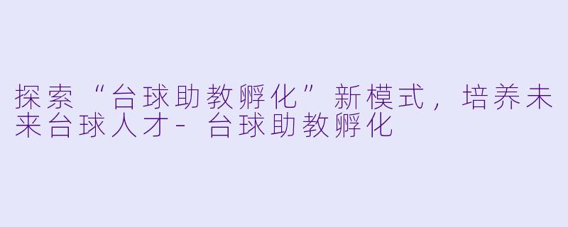 探索“台球助教孵化”新模式,培养未来台球人才