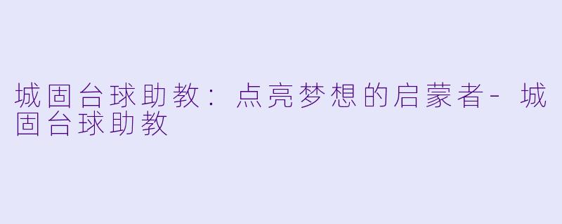 城固台球助教：点亮梦想的启蒙者-城固台球助教